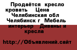 Продаётся  кресло-кровать  › Цена ­ 9 000 - Челябинская обл., Челябинск г. Мебель, интерьер » Диваны и кресла   